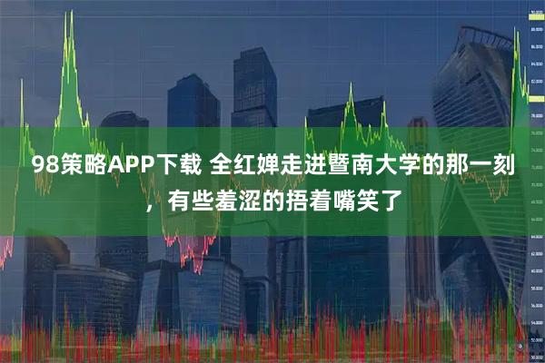 98策略APP下载 全红婵走进暨南大学的那一刻，有些羞涩的捂着嘴笑了