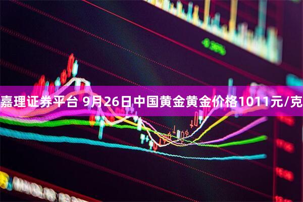 嘉理证券平台 9月26日中国黄金黄金价格1011元/克