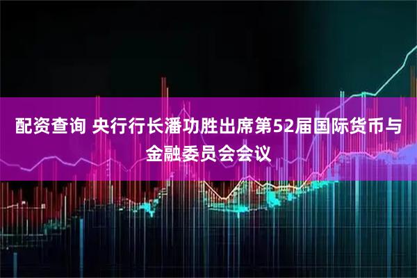 配资查询 央行行长潘功胜出席第52届国际货币与金融委员会会议