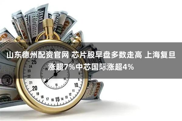 山东德州配资官网 芯片股早盘多数走高 上海复旦涨超7%中芯国际涨超4%