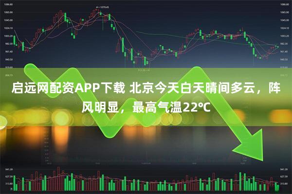 启远网配资APP下载 北京今天白天晴间多云，阵风明显，最高气温22℃