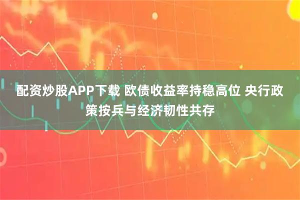 配资炒股APP下载 欧债收益率持稳高位 央行政策按兵与经济韧性共存