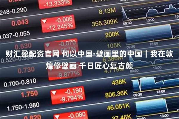 财汇盈配资官网 何以中国·壁画里的中国｜我在敦煌修壁画 千日匠心复古颜