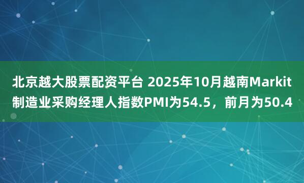 北京越大股票配资平台 2025年10月越南Markit制造业采购经理人指数PMI为54.5，前月为50.4