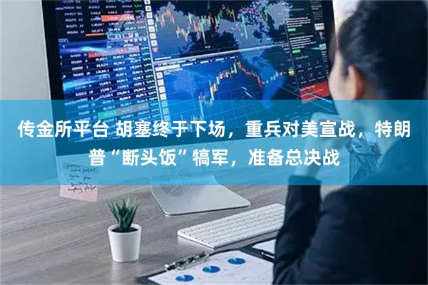 传金所平台 胡塞终于下场，重兵对美宣战，特朗普“断头饭”犒军，准备总决战