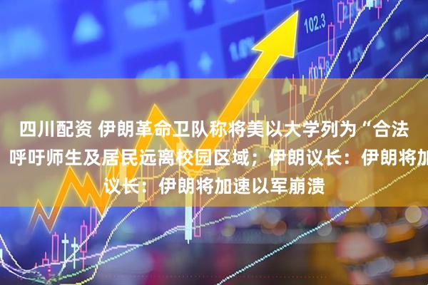 四川配资 伊朗革命卫队称将美以大学列为“合法打击目标”，呼吁师生及居民远离校园区域；伊朗议长：伊朗将加速以军崩溃