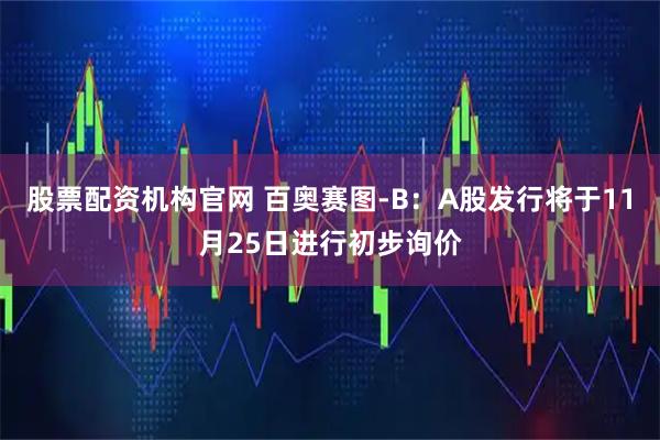 股票配资机构官网 百奥赛图-B:A股发行将于11月25日进行初步询价