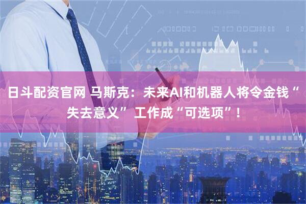 日斗配资官网 马斯克:未来AI和机器人将令金钱“失去意义” 工作成“可选项”!