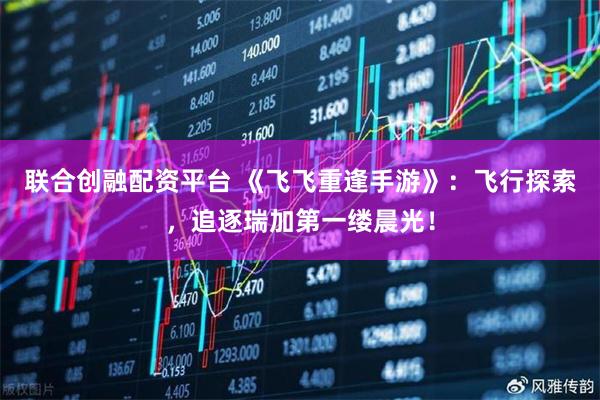 联合创融配资平台 《飞飞重逢手游》：飞行探索，追逐瑞加第一缕晨光！