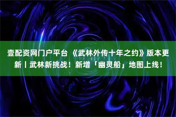 壹配资网门户平台 《武林外传十年之约》版本更新丨武林新挑战!新增「幽灵船」地图上线!