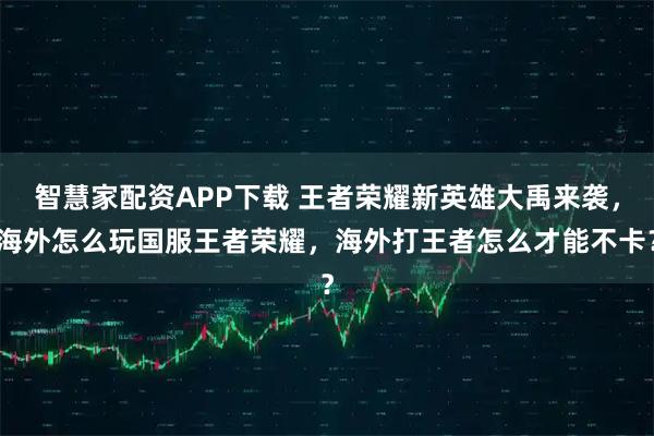 智慧家配资APP下载 王者荣耀新英雄大禹来袭，海外怎么玩国服王者荣耀，海外打王者怎么才能不卡？