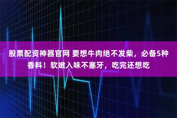 股票配资神器官网 要想牛肉绝不发柴，必备5种香料！软嫩入味不塞牙，吃完还想吃