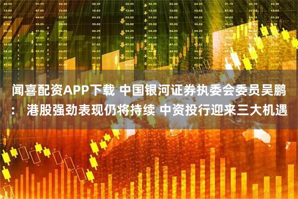 闻喜配资APP下载 中国银河证券执委会委员吴鹏： 港股强劲表现仍将持续 中资投行迎来三大机遇