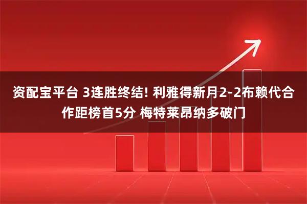 资配宝平台 3连胜终结! 利雅得新月2-2布赖代合作距榜首5分 梅特莱昂纳多破门