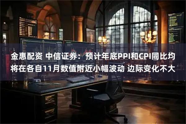 金惠配资 中信证券：预计年底PPI和CPI同比均将在各自11月数值附近小幅波动 边际变化不大