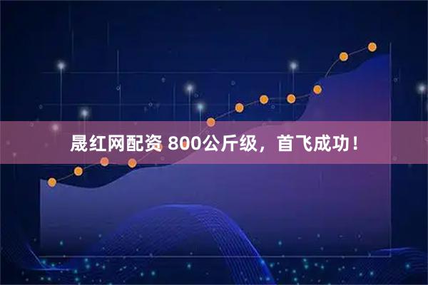 晟红网配资 800公斤级，首飞成功！