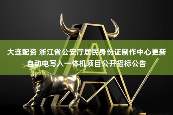 大连配资 浙江省公安厅居民身份证制作中心更新自动电写入一体机项目公开招标公告
