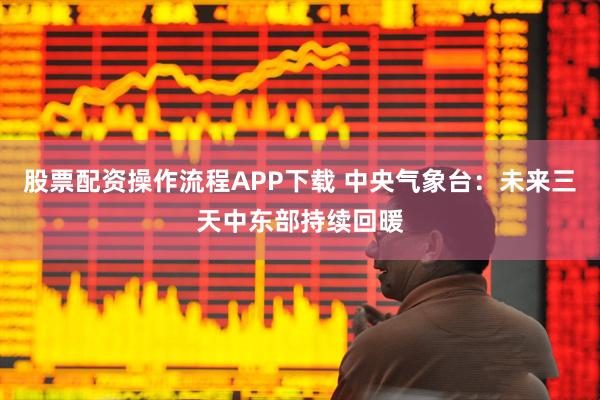 股票配资操作流程APP下载 中央气象台：未来三天中东部持续回暖