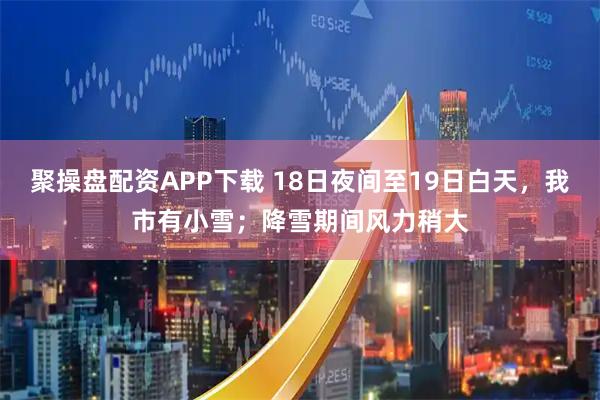 聚操盘配资APP下载 18日夜间至19日白天，我市有小雪；降雪期间风力稍大