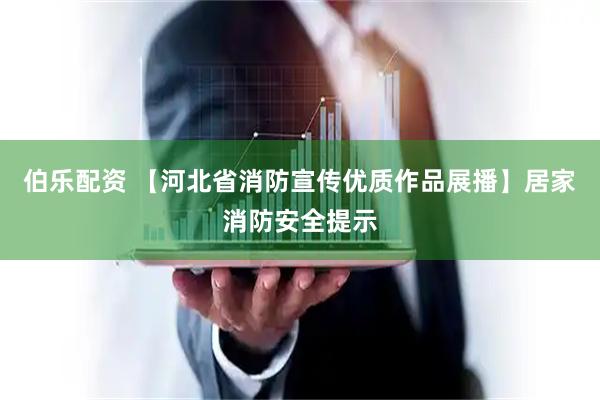 伯乐配资 【河北省消防宣传优质作品展播】居家消防安全提示