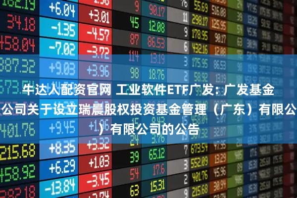 牛达人配资官网 工业软件ETF广发: 广发基金管理有限公司关于设立瑞晨股权投资基金管理（广东）有限公司的公告