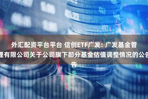 外汇配资平台平台 信创ETF广发: 广发基金管理有限公司关于公司旗下部分基金估值调整情况的公告