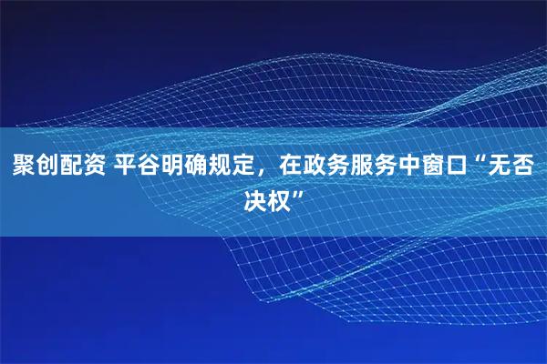 聚创配资 平谷明确规定，在政务服务中窗口“无否决权”