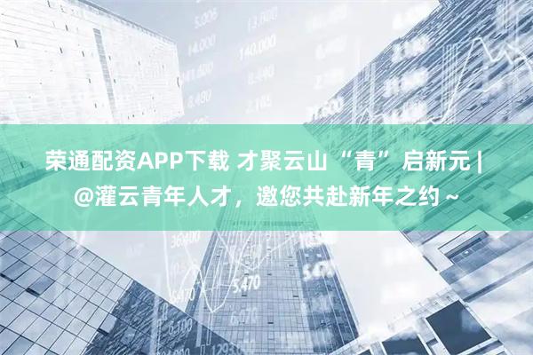 荣通配资APP下载 才聚云山 “青” 启新元 | @灌云青年人才，邀您共赴新年之约～