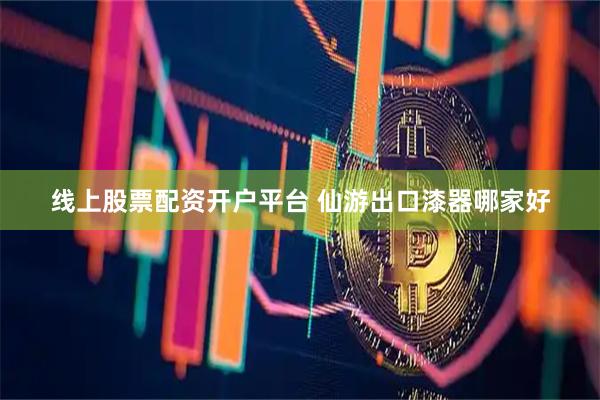 线上股票配资开户平台 仙游出口漆器哪家好