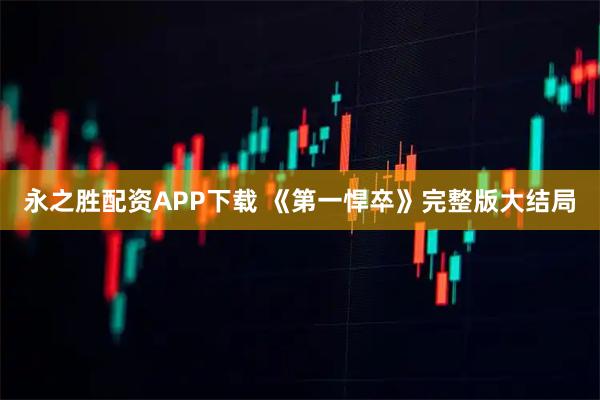永之胜配资APP下载 《第一悍卒》完整版大结局