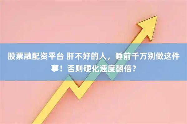股票融配资平台 肝不好的人，睡前千万别做这件事！否则硬化速度翻倍？