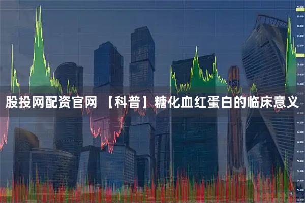 股投网配资官网 【科普】糖化血红蛋白的临床意义