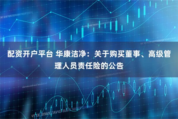 配资开户平台 华康洁净：关于购买董事、高级管理人员责任险的公告