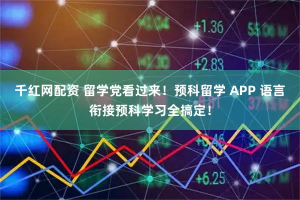 千红网配资 留学党看过来！预科留学 APP 语言衔接预科学习全搞定！