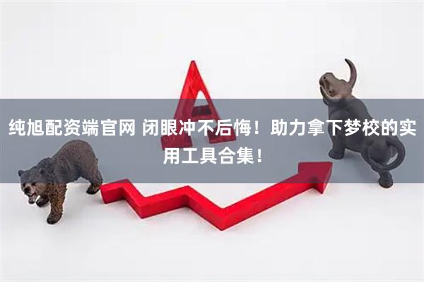 纯旭配资端官网 闭眼冲不后悔！助力拿下梦校的实用工具合集！