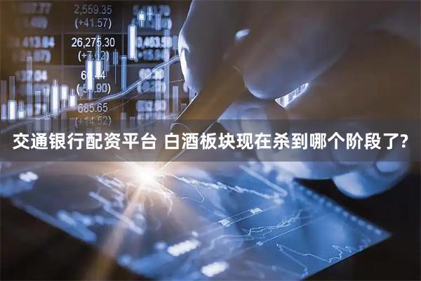 交通银行配资平台 白酒板块现在杀到哪个阶段了?