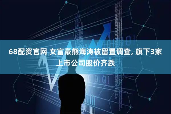 68配资官网 女富豪熊海涛被留置调查, 旗下3家上市公司股价齐跌