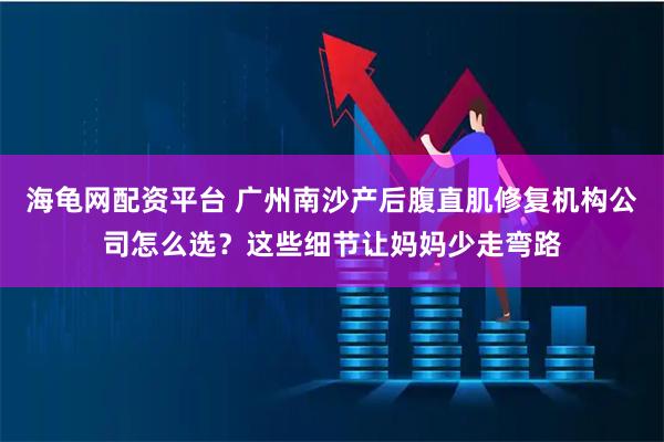 海龟网配资平台 广州南沙产后腹直肌修复机构公司怎么选？这些细节让妈妈少走弯路