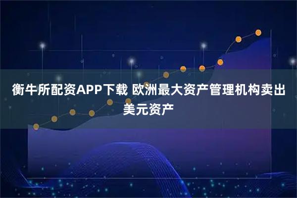 衡牛所配资APP下载 欧洲最大资产管理机构卖出美元资产