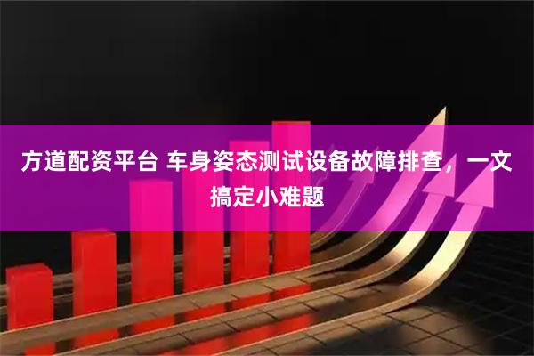 方道配资平台 车身姿态测试设备故障排查，一文搞定小难题