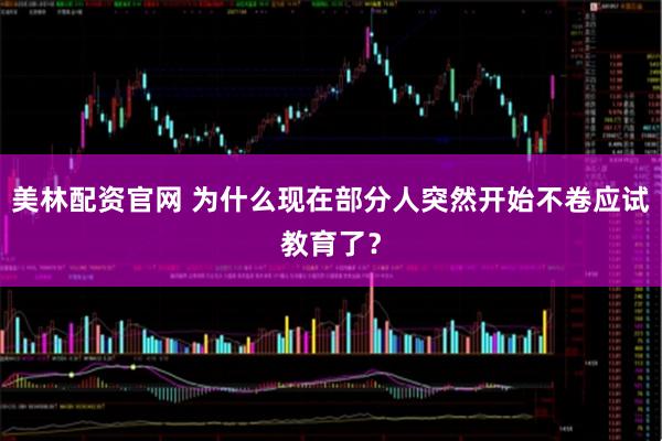 美林配资官网 为什么现在部分人突然开始不卷应试教育了？