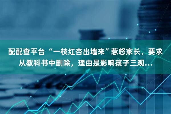 配配查平台 “一枝红杏出墙来”惹怒家长，要求从教科书中删除，理由是影响孩子三观…