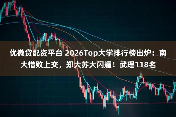 优微贷配资平台 2026Top大学排行榜出炉：南大惜败上交，郑大苏大闪耀！武理118名