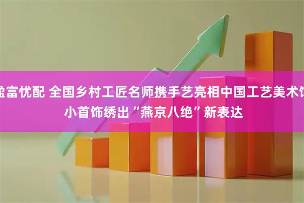 盈富忧配 全国乡村工匠名师携手艺亮相中国工艺美术馆 小首饰绣出“燕京八绝”新表达