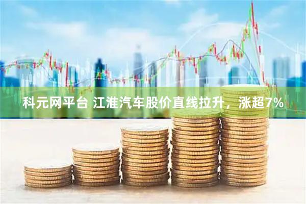 科元网平台 江淮汽车股价直线拉升，涨超7%