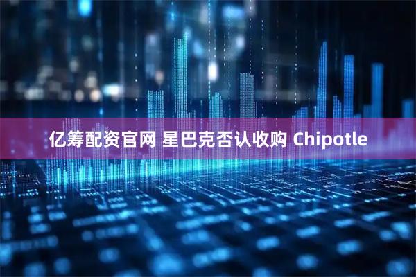 亿筹配资官网 星巴克否认收购 Chipotle