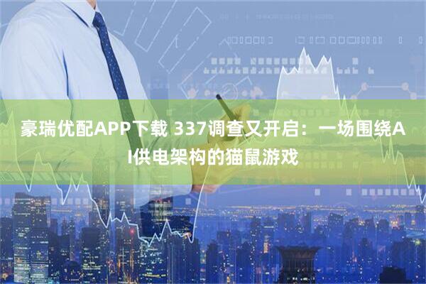 豪瑞优配APP下载 337调查又开启：一场围绕AI供电架构的猫鼠游戏