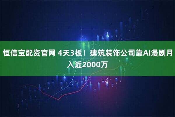 恒信宝配资官网 4天3板！建筑装饰公司靠AI漫剧月入近2000万